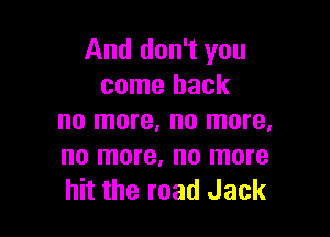 And don't you
come back

no more, no more.
no more, no more
hit the road Jack