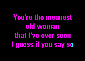 You're the meanest
old woman

that I've ever seen
I guess if you say so