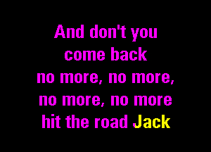 And don't you
come back

no more, no more.
no more, no more
hit the road Jack