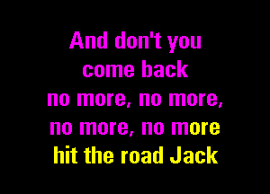 And don't you
come back

no more, no more.
no more, no more
hit the road Jack