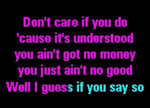 Don't care if you do
'cause it's understood
you ain't got no money
you iust ain't no good

Well I guess if you say so