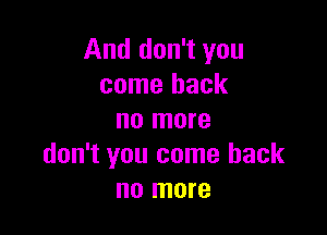 And don't you
come back

no more
don't you come back
no more