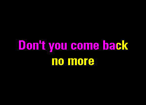 Don't you come back

no more