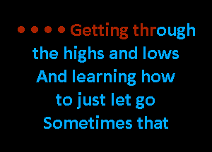 0 0 0 0 Getting through
the highs and lows

And learning how
to just let go
Sometimes that