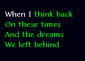 When I think back
On these times

And the dreams
We left behind