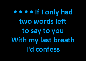 OOOOIronlyhad
two words left

to say to you
With my last breath
I'd confess