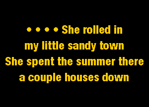 o o o 0 She rolled in
my little sandy town

She spent the summer there
a couple houses down