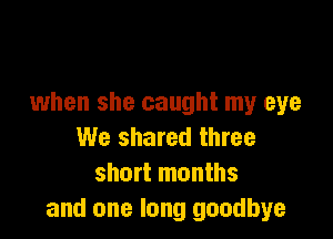 when she caught my eye

We shared three
short months
and one long goodbye
