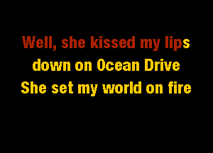 Well, she kissed my lips
down on Ocean Drive

She set my world on fire