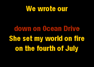 We wrote our

down on Ocean Drive

She set my world on fire
on the fourth of July