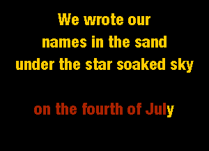 We wrote our
names in the sand
under the star soaked sky

on the fourth of July