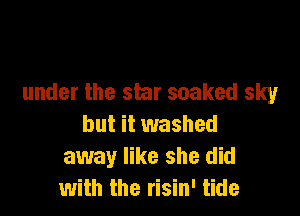 under the star soaked sky

but it washed
away like she did
with the risin' tide