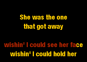 She was the one
that got away

wishin' I could see her face
wishin' I could hold her