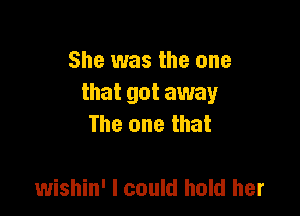 She was the one
that got away

The one that

wishin' I could hold her