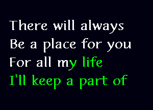 There will always
Be a place for you

For all my life
I'll keep a part of