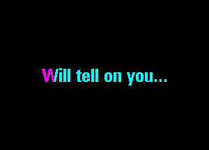 Will tell on you...