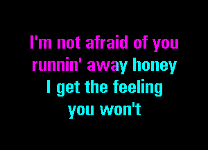 I'm not afraid of you
runnin' away honey

I get the feeling
you won't