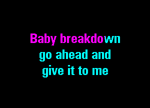 Baby breakdown

go ahead and
give it to me