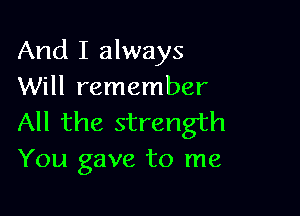 And I always
Will remember

All the strength
You gave to me