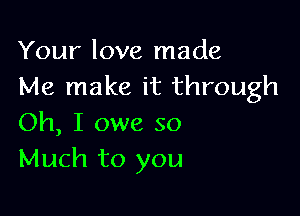 Your love made
Me make it through

Oh, I owe so
Much to you