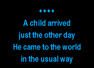 A child arrived

just the other day
He came to the world
in the usual way