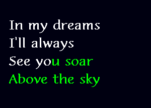 In my dreams
I'll always

See you soar
Above the sky