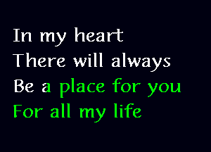 In my heart
There will always

Be a place for you
For all my life