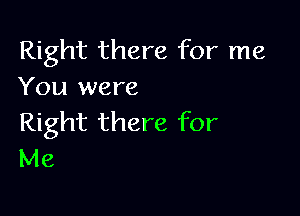 Right there for me
You were

Right there for
Me