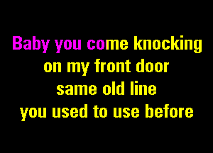 Baby you come knocking
on my front door

same old line
you used to use before