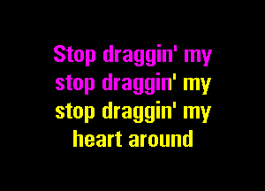 Stop draggin' my
stop draggin' my

stop draggin' my
heart around