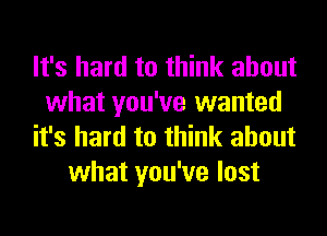 It's hard to think about
what you've wanted
it's hard to think about
what you've lost