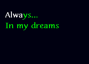 Always...
In my dreams