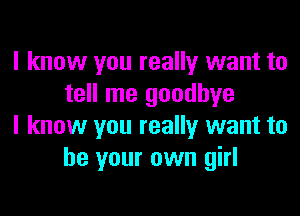 I know you really want to
tell me goodbye

I know you really want to
be your own girl