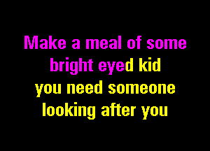 Make a meal of some
bright eyed kid

you need someone
looking after you