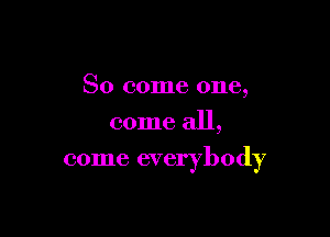 So come one,
come all,

come everybody