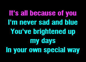 It's all because of you
I'm never sad and blue
You've brightened up
my days
In your own special way