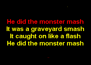 He did the monster mash
It was a graveyard smash
It caught on like a flash
He did the monster mash