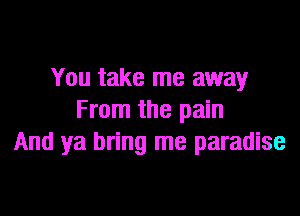 You take me away

From the pain
And ya bring me paradise