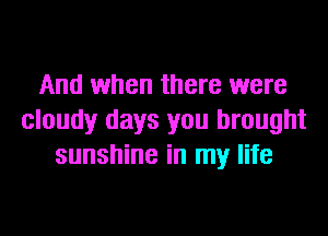 And when there were
cloudy days you brought
sunshine in my life