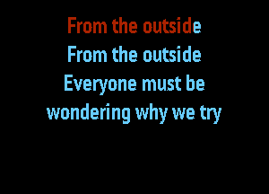 From the outside
From the outside
Everyone must be

wondering why we try