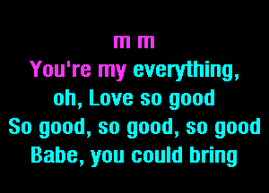 m m
You're my everything,
oh, Love so good
So good, so good, so good
Babe, you could bring