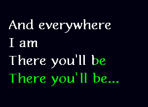 And everywhere
I am

There you'll be
There you'll be...