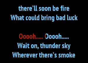there1l soon be fire
What could bring bad luck

Ooooh ..... Ooooh .....
Wait on, thunder sky

Wherever there? smoke I