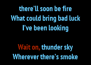 there1l soon be fire
What could bring bad luck
We been looking

Wait on, thunder sky

Wherever there? smoke I