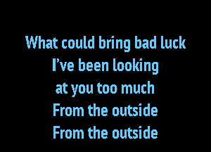 What could bring bad luck
I've been looking

at you too much
From the outside
From the outside