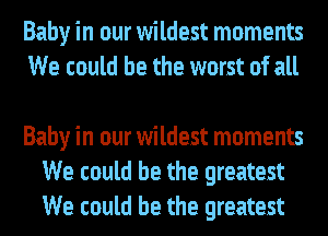 Baby in our wildest moments
We could be the worst of all

Baby in our wildest moments
We could be the greatest
We could be the greatest