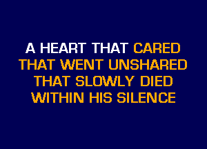 A HEART THAT CARED
THAT WENT UNSHARED
THAT SLOWLY DIED
WITHIN HIS SILENCE