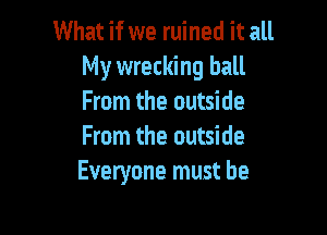 What if we ruined it all
My wrecking ball
From the outside

From the outside
Everyone must be