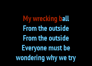 My wrecking ball
From the outside

From the outside
Everyone must be
wondering why we try