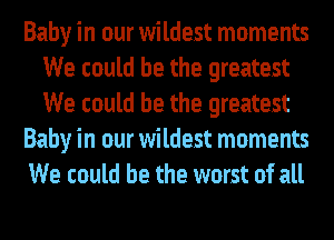 Baby in our wildest moments
We could be the greatest
We could be the greatest

Baby in our wildest moments

We could be the worst of all